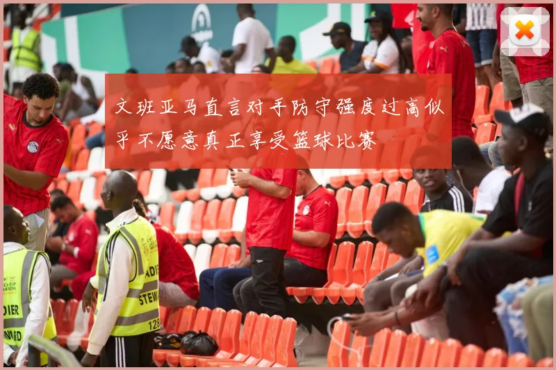 文班亚马直言对手防守强度过高似乎不愿意真正享受篮球比赛
