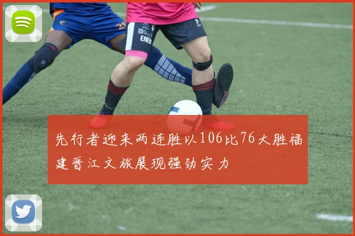 先行者迎来两连胜以106比76大胜福建晋江文旅展现强劲实力