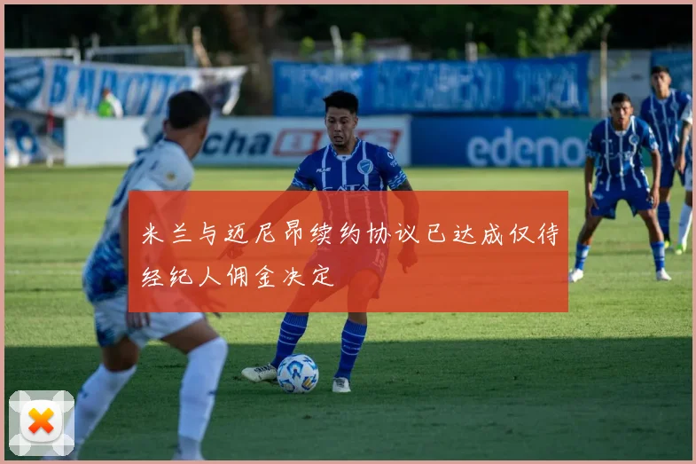 米兰与迈尼昂续约协议已达成仅待经纪人佣金决定