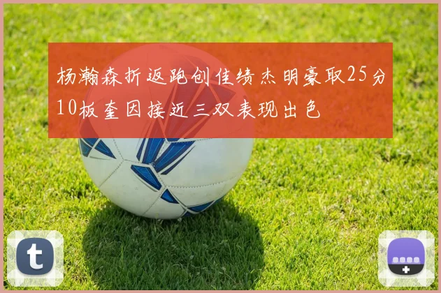 杨瀚森折返跑创佳绩杰明豪取25分10板奎因接近三双表现出色