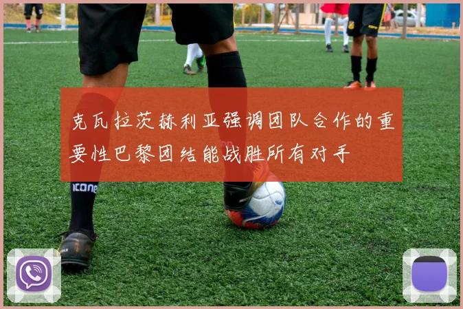 克瓦拉茨赫利亚强调团队合作的重要性巴黎团结能战胜所有对手