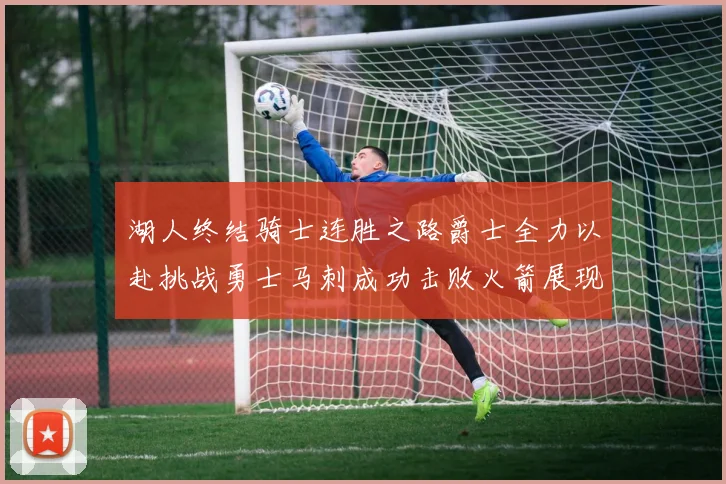 湖人终结骑士连胜之路爵士全力以赴挑战勇士马刺成功击败火箭展现实力