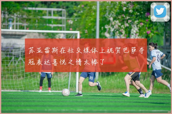 苏亚雷斯在社交媒体上祝贺巴萨夺冠表达喜悦之情太棒了