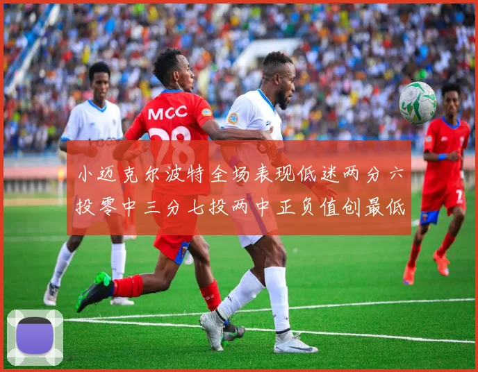 小迈克尔波特全场表现低迷两分六投零中三分七投两中正负值创最低纪录