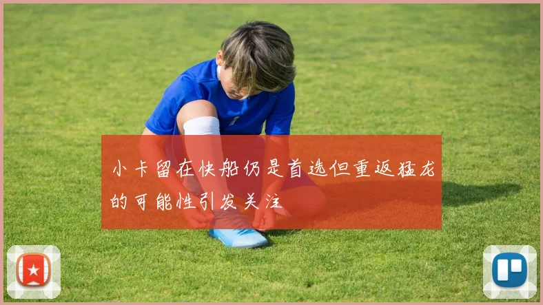 小卡留在快船仍是首选但重返猛龙的可能性引发关注