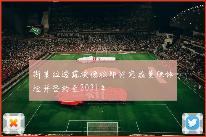 斯基拉透露埃德松即将完成曼联体检并签约至2031年