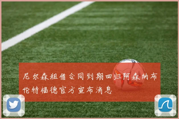 尼尔森租借合同到期回归阿森纳布伦特福德官方宣布消息