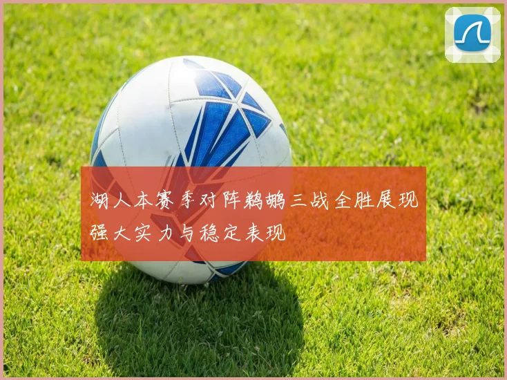 湖人本赛季对阵鹈鹕三战全胜展现强大实力与稳定表现