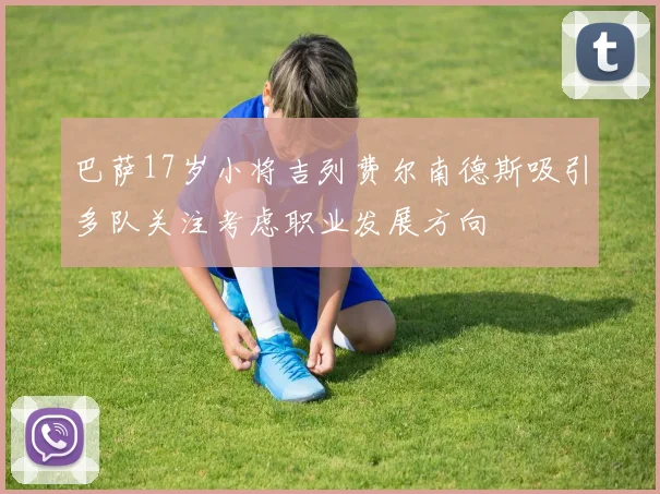 巴萨17岁小将吉列费尔南德斯吸引多队关注考虑职业发展方向