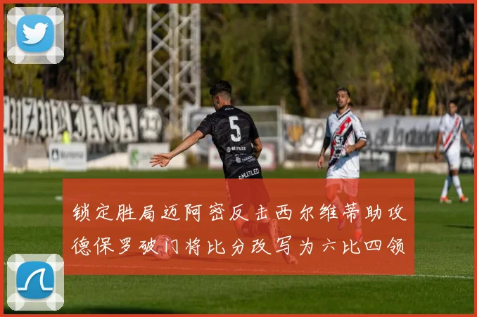 锁定胜局迈阿密反击西尔维蒂助攻德保罗破门将比分改写为六比四领先费城