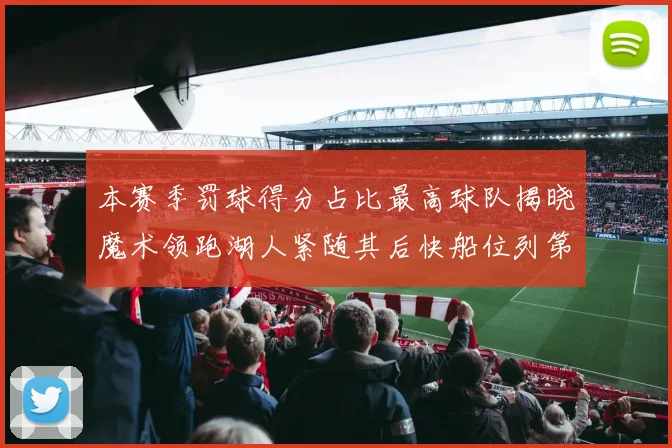 本赛季罚球得分占比最高球队揭晓魔术领跑湖人紧随其后快船位列第四