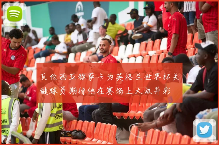 瓦伦西亚称萨卡为英格兰世界杯关键球员期待他在赛场上大放异彩