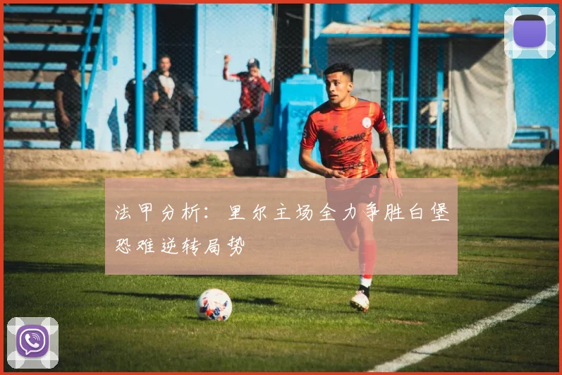 法甲分析：里尔主场全力争胜白堡恐难逆转局势