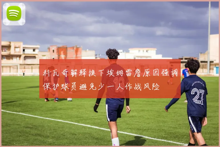 科瓦奇解释换下埃姆雷詹原因强调保护球员避免少一人作战风险