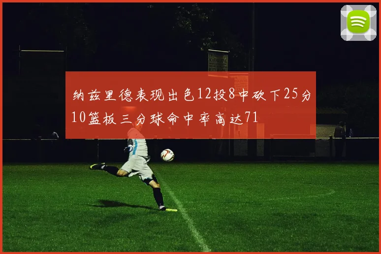 纳兹里德表现出色12投8中砍下25分10篮板三分球命中率高达71